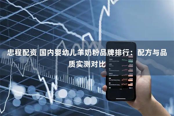 忠程配资 国内婴幼儿羊奶粉品牌排行：配方与品质实测对比