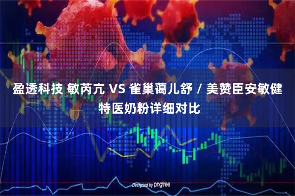 盈透科技 敏芮亢 VS 雀巢蔼儿舒 / 美赞臣安敏健 特医奶粉详细对比