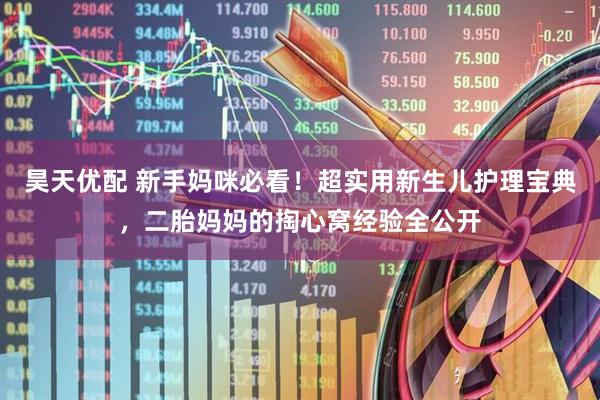 昊天优配 新手妈咪必看！超实用新生儿护理宝典，二胎妈妈的掏心窝经验全公开