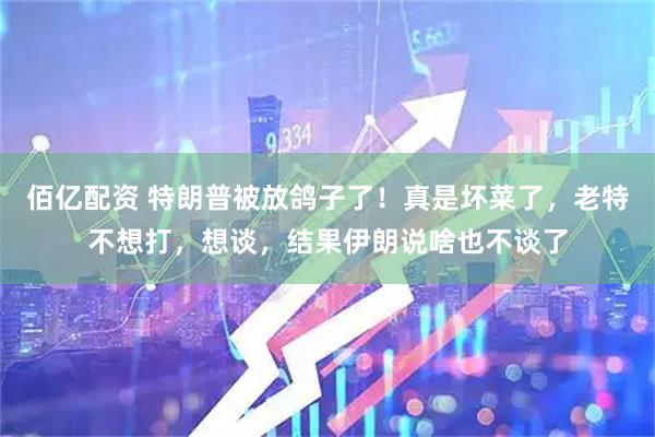 佰亿配资 特朗普被放鸽子了！真是坏菜了，老特不想打，想谈，结果伊朗说啥也不谈了