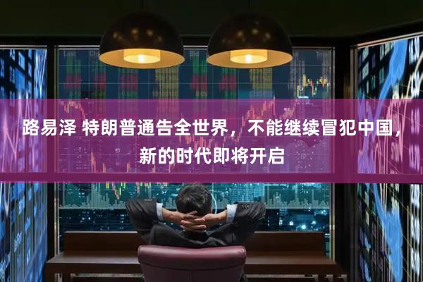 路易泽 特朗普通告全世界，不能继续冒犯中国，新的时代即将开启