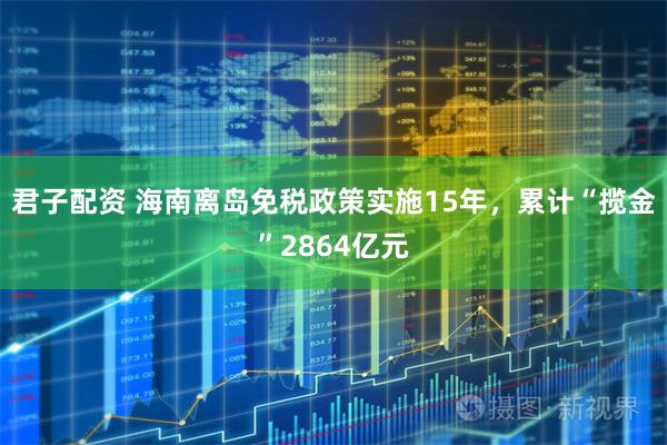 君子配资 海南离岛免税政策实施15年，累计“揽金”2864亿元