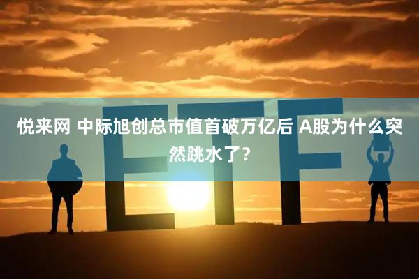 悦来网 中际旭创总市值首破万亿后 A股为什么突然跳水了？