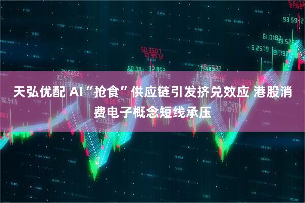 天弘优配 AI“抢食”供应链引发挤兑效应 港股消费电子概念短线承压
