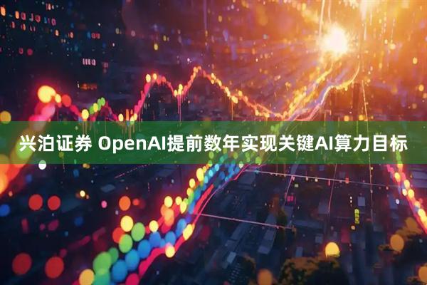兴泊证券 OpenAI提前数年实现关键AI算力目标