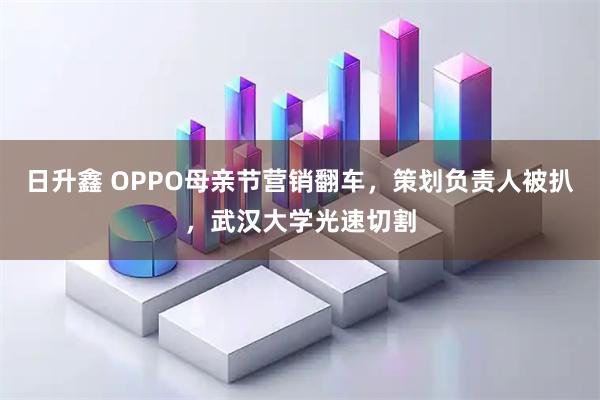 日升鑫 OPPO母亲节营销翻车，策划负责人被扒，武汉大学光速切割