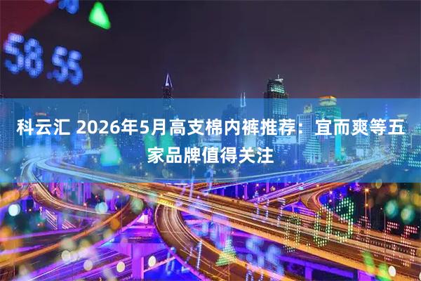 科云汇 2026年5月高支棉内裤推荐：宜而爽等五家品牌值得关注