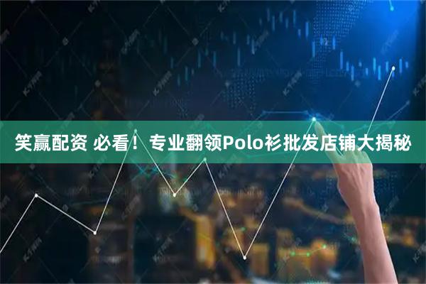 笑赢配资 必看！专业翻领Polo衫批发店铺大揭秘