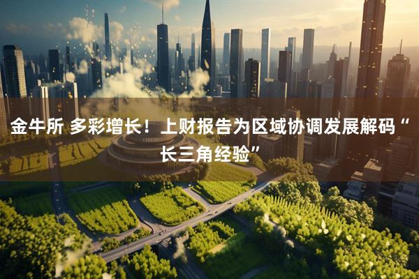 金牛所 多彩增长！上财报告为区域协调发展解码“长三角经验”