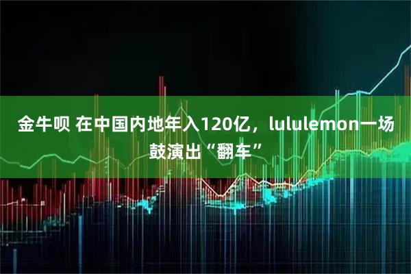 金牛呗 在中国内地年入120亿，lululemon一场鼓演出“翻车”