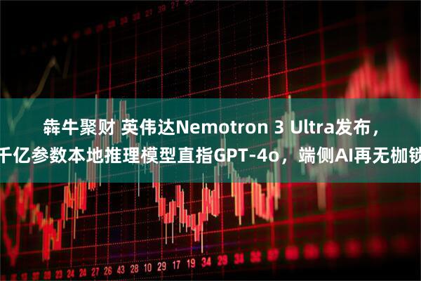 犇牛聚财 英伟达Nemotron 3 Ultra发布，千亿参数本地推理模型直指GPT-4o，端侧AI再无枷锁