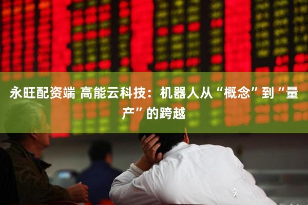 永旺配资端 高能云科技：机器人从“概念”到“量产”的跨越