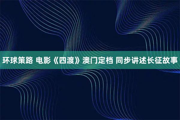 环球策路 电影《四渡》澳门定档 同步讲述长征故事