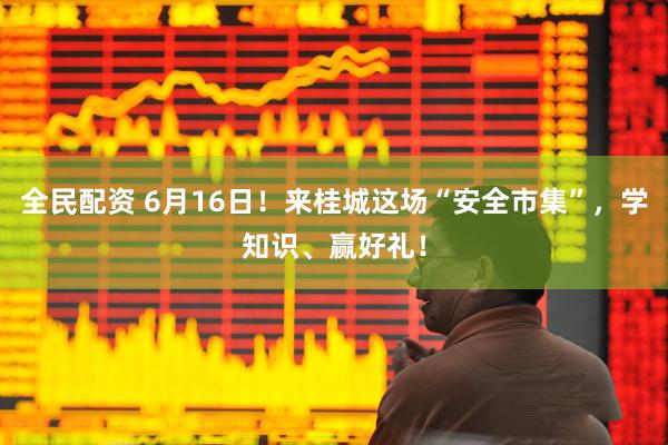 全民配资 6月16日！来桂城这场“安全市集”，学知识、赢好礼！