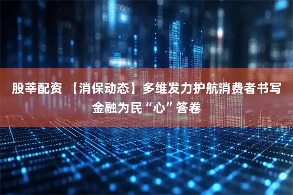股莘配资 【消保动态】多维发力护航消费者书写金融为民“心”答卷