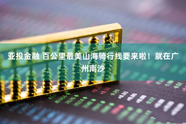 亚投金融 百公里最美山海骑行线要来啦！就在广州南沙