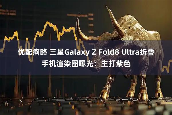 优配痢略 三星Galaxy Z Fold8 Ultra折叠手机渲染图曝光:主打紫色