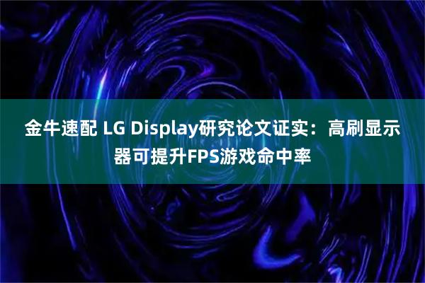 金牛速配 LG Display研究论文证实:高刷显示器可提升FPS游戏命中率