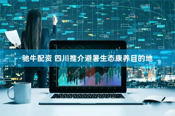 驰牛配资 四川推介避暑生态康养目的地
