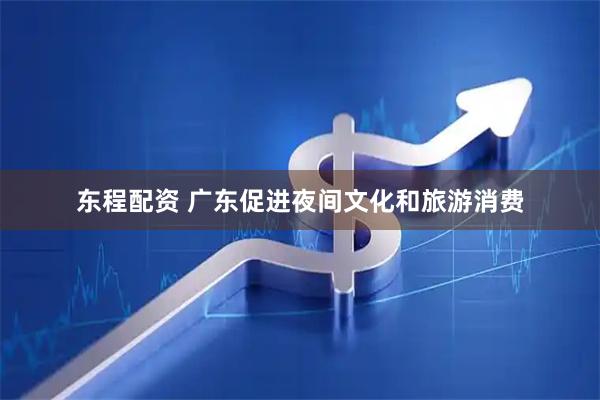 东程配资 广东促进夜间文化和旅游消费