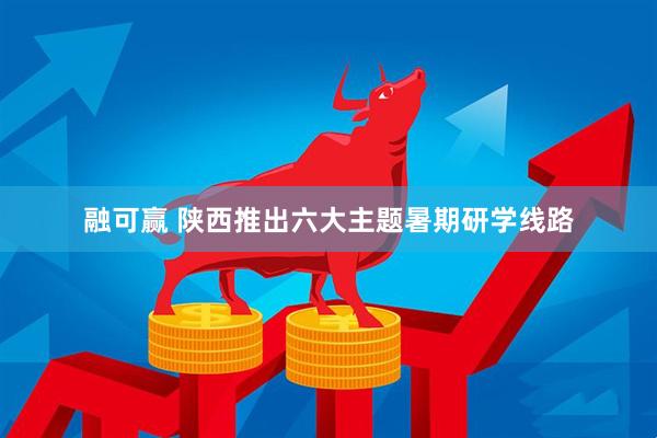 融可赢 陕西推出六大主题暑期研学线路