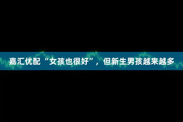 嘉汇优配 “女孩也很好”，但新生男孩越来越多