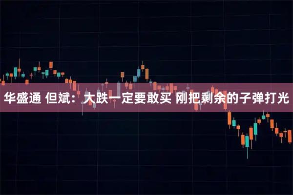 华盛通 但斌:大跌一定要敢买 刚把剩余的子弹打光